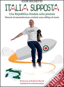 Italia supposta. Una Repubblica fondata sulla prostata. Manuale di automedicazione cerebrale senza obbligo di ricetta libro di Righetti Igor