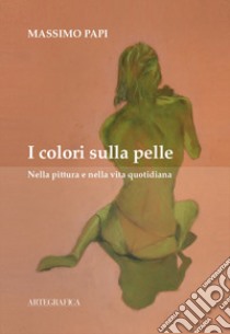 I colori sulla pelle. Nella pittura e nella vita quotidiana libro di Papi Massimo