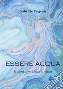 Essere acqua. Il sentiero delle anime libro di Frigerio Gabriele