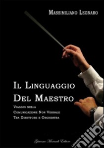 Il linguaggio del maestro. Viaggio nella comunicazione non verbale tra direttore e orchestra libro di Legnaro Massimiliano