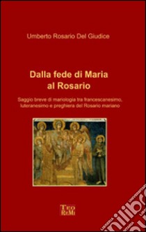 Dalla fede di Maria al Rosario. Saggio breve di mariologia tra francescanesimo, luteranesimo e preghiera del rosario mariano libro di Del Giudice Umberto Rosario