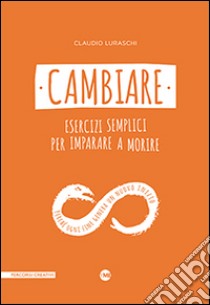 Cambiare. Esercizi semplici per imparare a morire libro di Luraschi Claudio