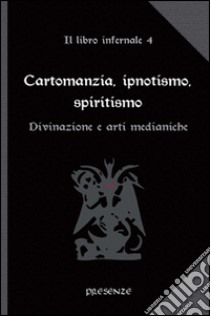 Cartomanzia, ipnotismo, spiritismo. Il libro infernale. Vol. 4: Divinazione e arti medianiche libro