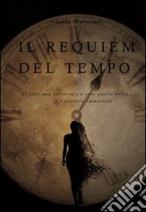 Il requiem del tempo. Si vive una volta sola e sola quella volta si è davvero immortali libro di Maturani Giulia; Tomei D. (cur.)