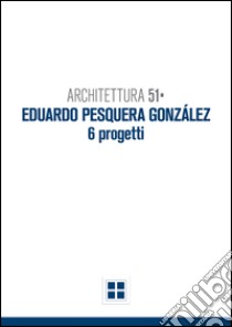 Architettura 51. Eduardo Pesquera Gonzales. 6 progetti libro di Gulinello Francesco