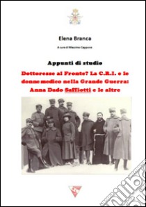 Dottoresse al fronte? La C.R.I. e le donne medico nella grande guerra. Anna Dado Saffiotti e le altre libro di Branca Elena; Cappone M. (cur.)