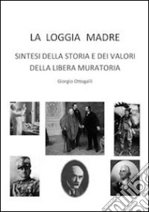 La loggia madre. Sintesi della storia e dei valori della libera muratoria libro di Ottogalli Giorgio