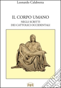 Il corpo umano. Negli scritti del cattolici occidentali libro di Calabretta Leonardo