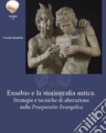 Eusebio e la storiografia antica. Strategie e tecniche di alterazione nella «Praeparatio Evangelica» libro di Mondello Cristian