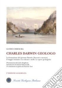 Charles Darwin geologo. La formazione del giovane Darwin. Docenti e mentori, il viaggio iniziatico tra vulcani e atolli. Le opere geologiche libro di Chiesura Guido