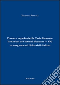 Persone e organismi nella Curia diocesana: la funzione dell'autorità diocesana (c.470) e conseguenze nel diritto civile italiano libro di Petrara Teodosio