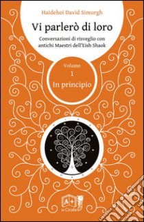 Vi parlerò di loro. Conversazioni di risveglio con antichi maestri dell'Eish Shaok. Vol. 1: In principio libro di Simurgh Haidehoi David