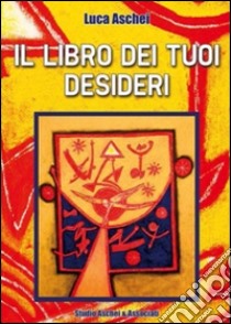 Il libro dei tuoi desideri. Istruzioni per esaudire tutti i tuoi desideri con il potere della tua mente libro di Aschei Luca