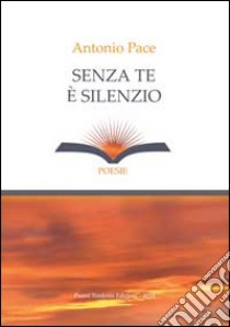 Senza te è silenzio libro di Pace Antonio