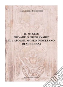 Il museo: privare o preservare? Il caso del Museo Diocesano di Acerenza libro di Bochicchio Carminella