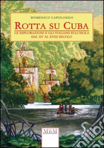 Rotta su Cuba. Le esplorazioni e gli italiani sull'isola dal XV al XVIII secolo libro di Capolongo Domenico