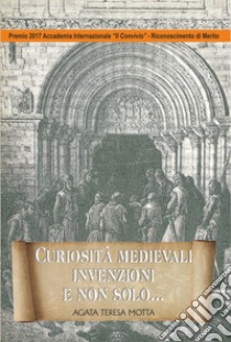 Curiosità medievali, invenzioni e non solo... libro di Motta Agata Teresa