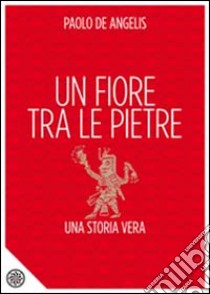 Un fiore tra le pietre. Una storia vera libro di De Angelis Paolo