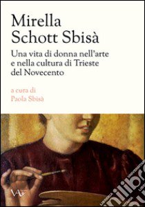 Mirella Schott Sbisà. Una vita di donna nell'arte e nella cultura di Trieste del Novecento libro di Sbisà P. (cur.)