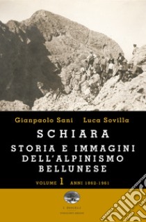 Schiara. Storia e immagini dell'alpinismo bellunese. Vol. 1: Anni 1862-1961 libro di Sani Gianpaolo; Sovilla Luca