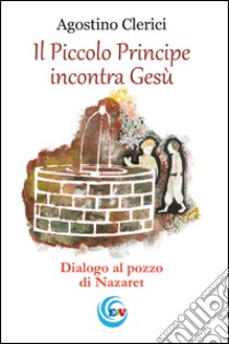 Il Piccolo Principe incontra Gesù. Dialogo al pozzo di Nazareth libro di Clerici Agostino