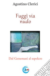 Fuggì via nudo. Dal Getsemani al sepolcro libro di Clerici Agostino