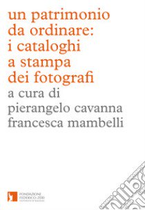 Un patrimonio da ordinare: i cataloghi a stampa dei fotografi. Ediz. illustrata libro di Cavanna P. (cur.); Mambelli F. (cur.)