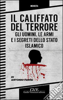 Il califfato del terrore. Gli uomini. Le armi e i segreti della stato islamico libro di Parisi Antonio