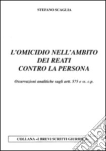 L'omicidio nell'ambito dei reati contro la persona. Osservazioni analitiche sugli artt. 575 e ss. c.p. libro di Scaglia Stefano