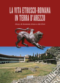 La vita estrusco-romana in terra d'Arezzo. Arezzo, da lucumonia etrusca a città d'arte libro di Feri G. (cur.)