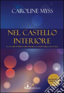 Nel castello interiore. La via che ti porta a Dio e rivela lo scopo della tua anima libro di Myss Caroline; Marinkovic D. (cur.); Defilippi M. (cur.)