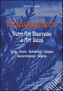 Atmosphere. Vetri Art Nouveau a Art Déco. Gallè, Daum, Schnaider, Lalique, Decorchemont, Legras. Ediz. illustrata libro di Centrella Roberto