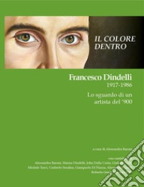 Il colore dentro. Francesco Dindelli 1917-1986. Lo sguardo di un artista del '900. Ediz. illustrata libro di Vannini Stefano; Bergamaschi Gianni; Piccini Luca; Baroni A. (cur.)