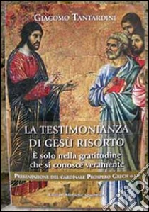 La testimonianza di Gesù risorto. È solo nella gratitudine che si conosce veramente libro di Tantardini Giacomo; Monache agostiniane di Lecceto (cur.)