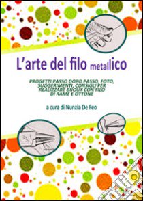 L'arte del filo metallico. Progetti passo dopo passo, foto, suggerimenti, consigli per realizzare bijoux con filo di rame e ottone. Ediz. illustrata libro di De Feo Nunzia