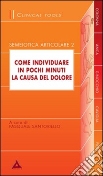 Come individuare in pochi minuti la causa del dolore semeiotica articolare. Vol. 2 libro di Santoriello Pasquale