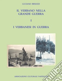 Il Verbano nella grande guerra. I caduti e i monumenti. Vol. 1: I verbanesi in guerra libro di Besozzi Luciano