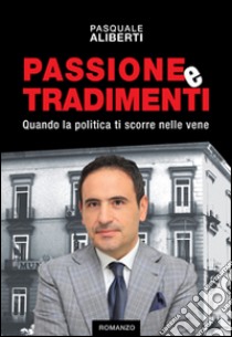 Passione e tradimenti. Quando la politica ti scorre nelle vene libro di Aliberti Pasquale