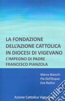 La fondazione dell'azione cattolica in diocesi di Vigevano. L'impegno di padre Francesco Pianzola libro di Bianchi Marco; Dell'Acqua Pia Rosa; Radice Eva