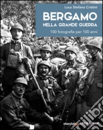 Bergamo nella grande guerra. 100 fotografie per 100 anni. Ediz. illustrata libro di Cristini Luca S.