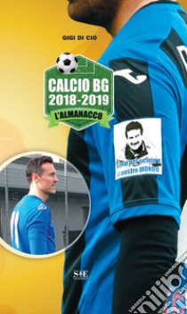 Calcio BG 2018-2019. L'almanacco libro di Di Cio Gigi