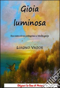 Gioia luminosa. Racconto di un pellegrino a Medjugorje libro di Vador Luigino