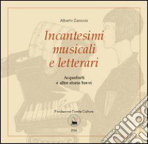 Incantesimi musicali e letterari. Acqueforti e altre storie brevi. Catalogo della mostra (Torrita di Siena, 7-16 aprile 2016). Ediz. illustrata libro di Zannoni Alberto