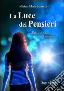 La luce dei pensieri. Momenti di poesia e riflessioni libro di Santucci Miriam Maria