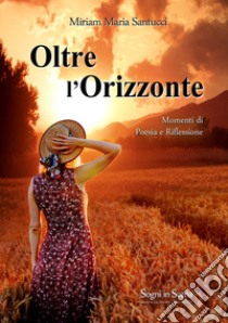 Oltre l'orizzonte. Momenti di poesia e riflessione libro di Santucci Miriam Maria