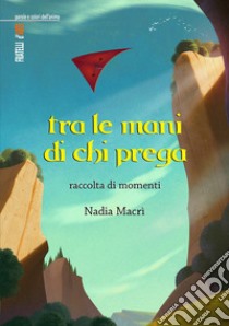 Tra le mani di chi prega. Raccolta di momenti libro di Macrì Nadia