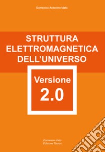 Struttura elettromagnetica dell'Universo versione 2.0. attentamente elaborata e riformata con rigore scientifico libro di Idato Domenico Antonino