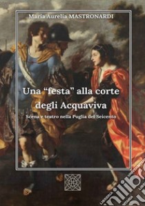 Una «festa» alla corte degli Acquaviva. Scena e teatro nella Puglia del Seicento libro di Mastronardi Maria Aurelia