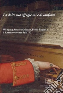 La dolce sua effigie mi è di conforto. Wolfgang Amadeus Mozart, Pietro Lugiati e il Ritratto veronese del 1770 libro di Fisogni Fiorenzo; Magnabosco Michele; Forni Umberto; Magnabosco M. (cur.)