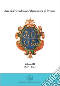 Atti dell'Accademia Filarmonica di Verona. Vol. 3: (1637-1733) libro di Magnabosco Michele; Och Laura